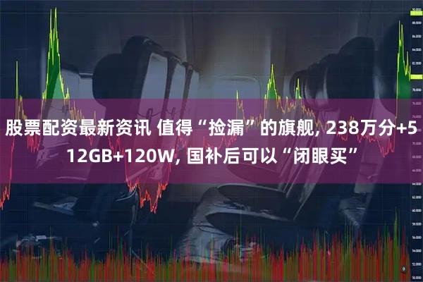 股票配资最新资讯 值得“捡漏”的旗舰, 238万分+512GB+120W, 国补后可以“闭眼买”