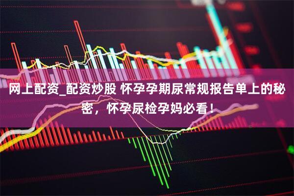 网上配资_配资炒股 怀孕孕期尿常规报告单上的秘密，怀孕尿检孕妈必看！