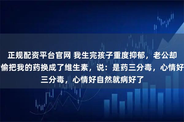 正规配资平台官网 我生完孩子重度抑郁，老公却怪我矫情，偷偷把我的药换成了维生素，说：是药三分毒，心情好自然就病好了