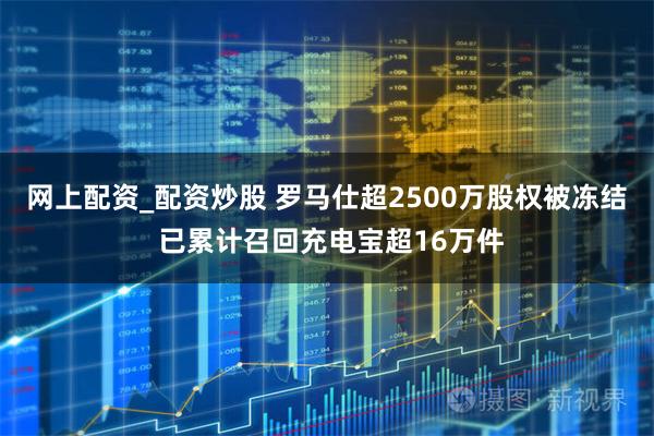 网上配资_配资炒股 罗马仕超2500万股权被冻结 已累计召回充电宝超16万件
