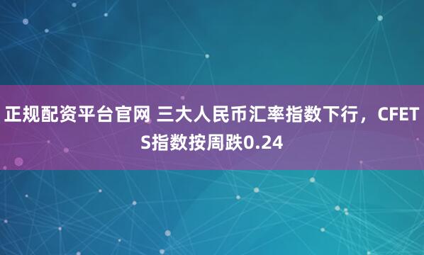 正规配资平台官网 三大人民币汇率指数下行，CFETS指数按周跌0.24
