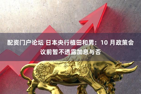 配资门户论坛 日本央行植田和男：10 月政策会议前暂不透露加息与否
