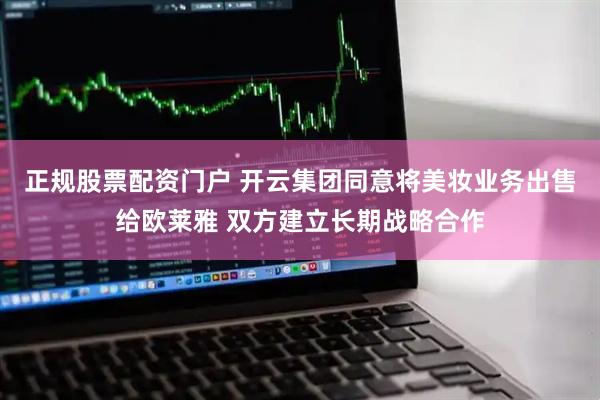 正规股票配资门户 开云集团同意将美妆业务出售给欧莱雅 双方建立长期战略合作