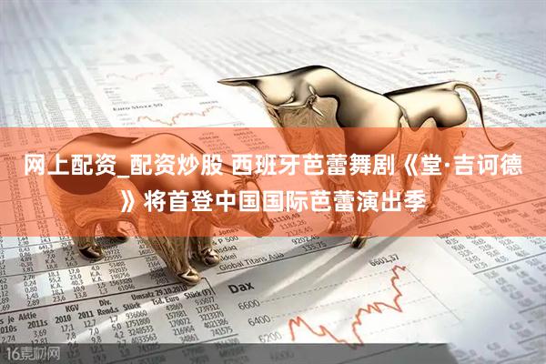 网上配资_配资炒股 西班牙芭蕾舞剧《堂·吉诃德》将首登中国国际芭蕾演出季