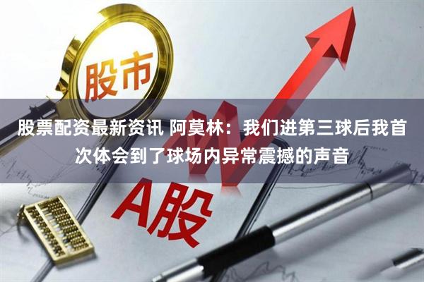 股票配资最新资讯 阿莫林：我们进第三球后我首次体会到了球场内异常震撼的声音