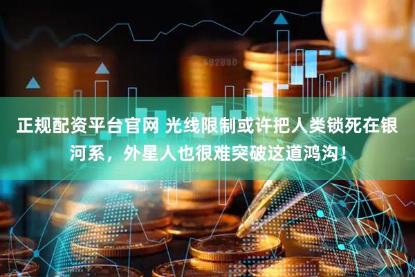 正规配资平台官网 光线限制或许把人类锁死在银河系，外星人也很难突破这道鸿沟！