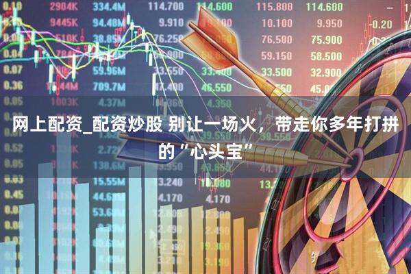 网上配资_配资炒股 别让一场火，带走你多年打拼的“心头宝”
