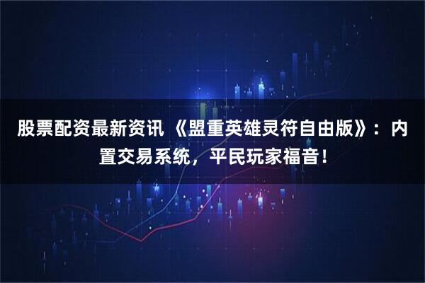 股票配资最新资讯 《盟重英雄灵符自由版》：内置交易系统，平民玩家福音！
