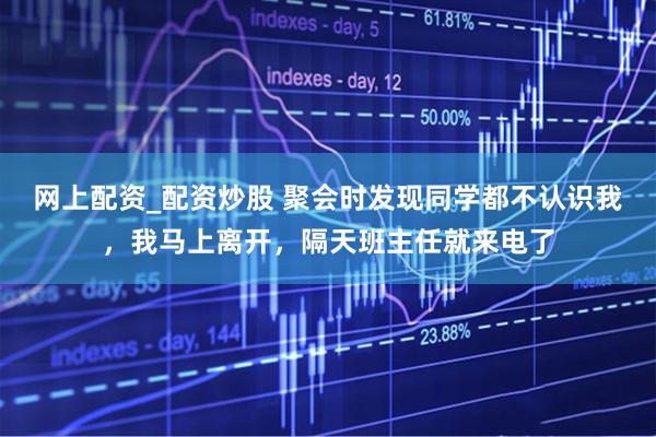 网上配资_配资炒股 聚会时发现同学都不认识我，我马上离开，隔天班主任就来电了