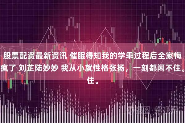 股票配资最新资讯 催眠得知我的学乖过程后全家悔疯了 刘芷陆妙妙 我从小就性格张扬，一刻都闲不住。