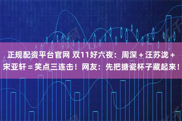 正规配资平台官网 双11好六夜：周深＋汪苏泷＋宋亚轩＝笑点三连击！网友：先把搪瓷杯子藏起来！