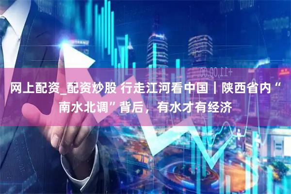 网上配资_配资炒股 行走江河看中国｜陕西省内“南水北调”背后，有水才有经济