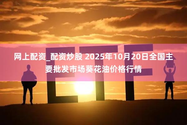 网上配资_配资炒股 2025年10月20日全国主要批发市场葵花油价格行情