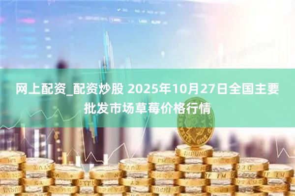 网上配资_配资炒股 2025年10月27日全国主要批发市场草莓价格行情