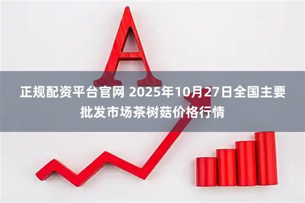 正规配资平台官网 2025年10月27日全国主要批发市场茶树菇价格行情