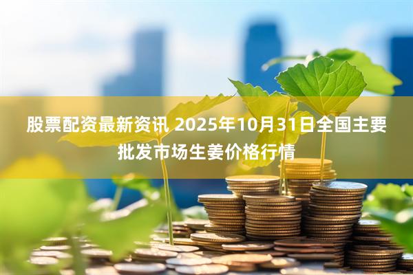 股票配资最新资讯 2025年10月31日全国主要批发市场生姜价格行情