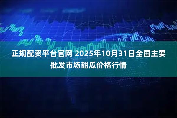 正规配资平台官网 2025年10月31日全国主要批发市场甜瓜价格行情