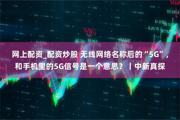 网上配资_配资炒股 无线网络名称后的“5G”，和手机里的5G信号是一个意思？丨中新真探