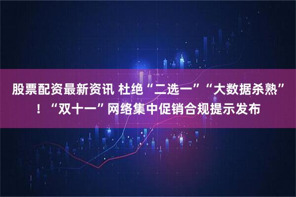 股票配资最新资讯 杜绝“二选一”“大数据杀熟”！“双十一”网络集中促销合规提示发布