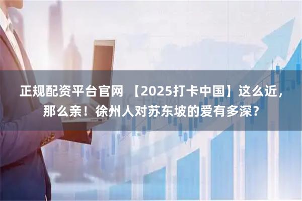 正规配资平台官网 【2025打卡中国】这么近，那么亲！徐州人对苏东坡的爱有多深？