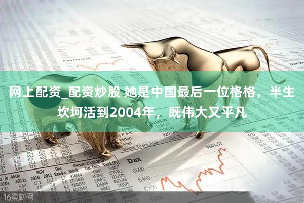 网上配资_配资炒股 她是中国最后一位格格，半生坎坷活到2004年，既伟大又平凡