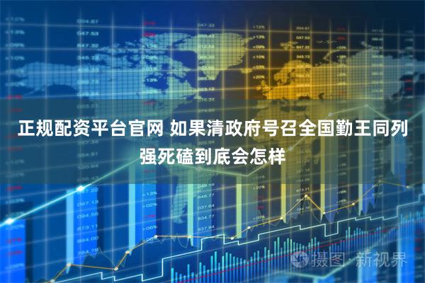 正规配资平台官网 如果清政府号召全国勤王同列强死磕到底会怎样