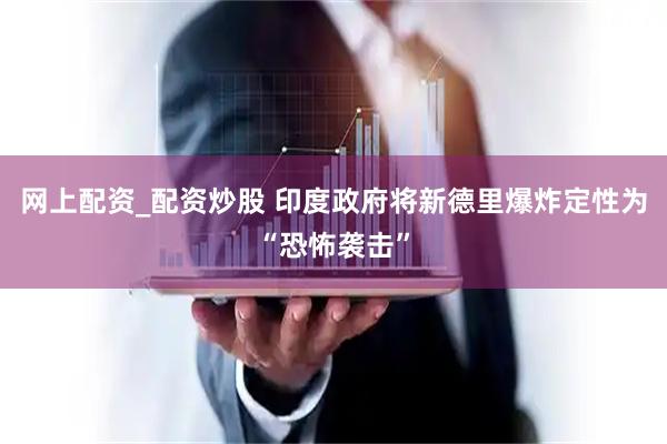 网上配资_配资炒股 印度政府将新德里爆炸定性为“恐怖袭击”