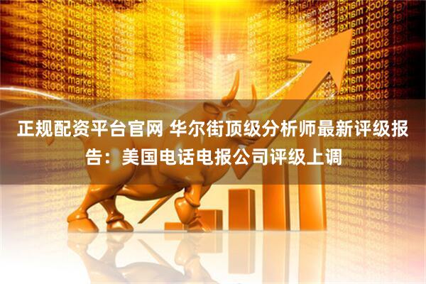 正规配资平台官网 华尔街顶级分析师最新评级报告：美国电话电报公司评级上调