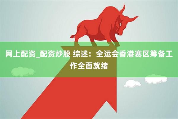 网上配资_配资炒股 综述：全运会香港赛区筹备工作全面就绪