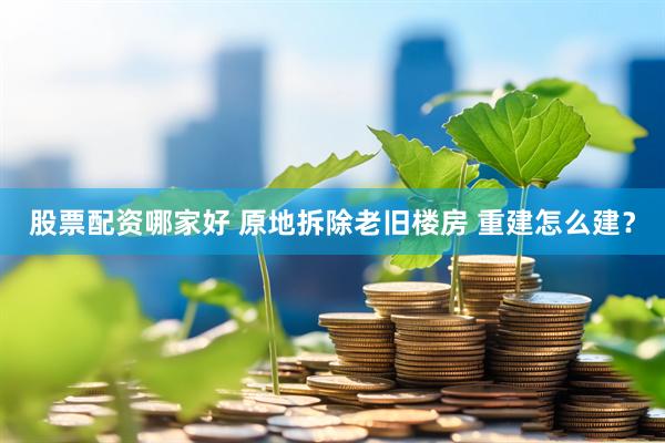 股票配资哪家好 原地拆除老旧楼房 重建怎么建？