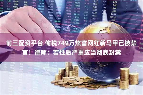 前三配资平台 偷税749万炫富网红新马甲已被禁言！律师：若性质严重应当彻底封禁