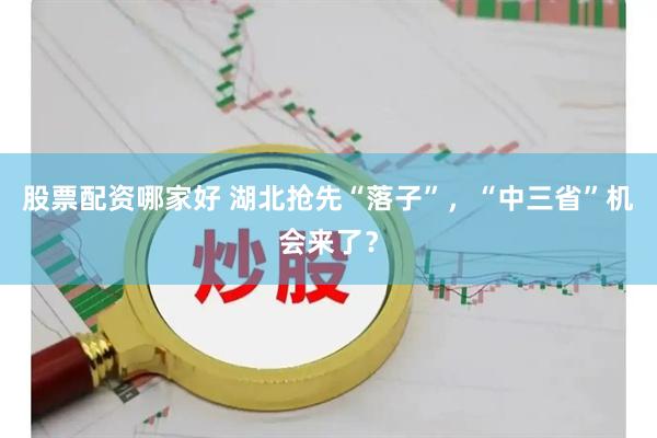股票配资哪家好 湖北抢先“落子”，“中三省”机会来了？