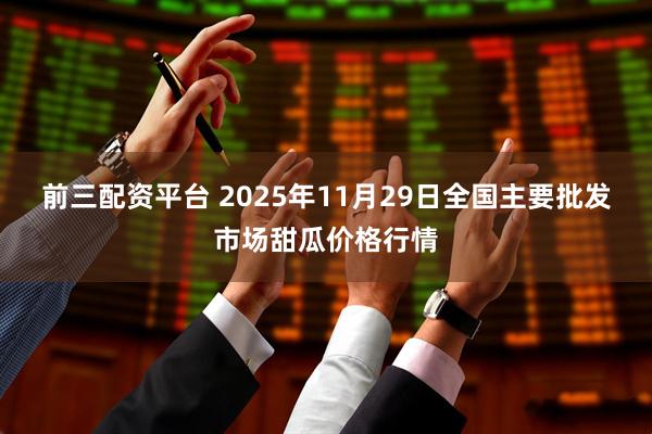前三配资平台 2025年11月29日全国主要批发市场甜瓜价格行情