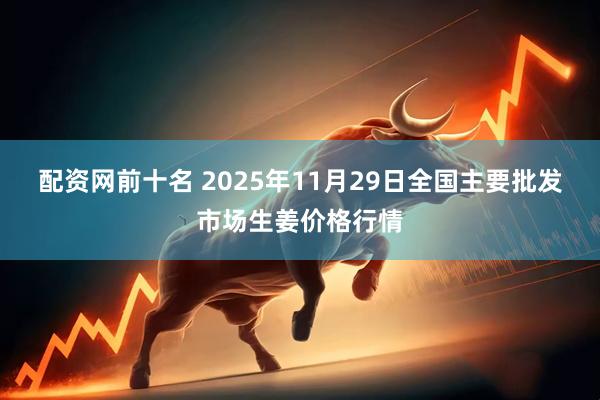 配资网前十名 2025年11月29日全国主要批发市场生姜价格行情