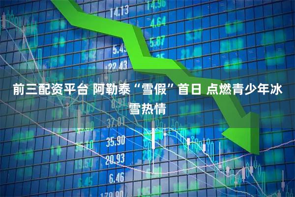 前三配资平台 阿勒泰“雪假”首日 点燃青少年冰雪热情