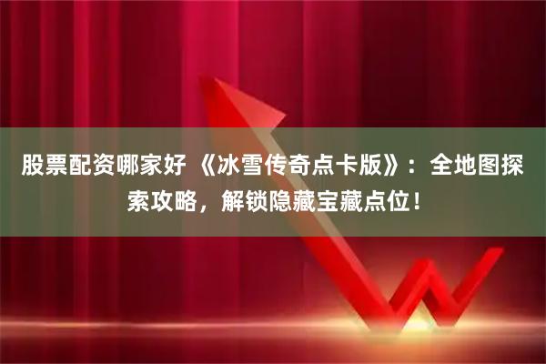 股票配资哪家好 《冰雪传奇点卡版》：全地图探索攻略，解锁隐藏宝藏点位！