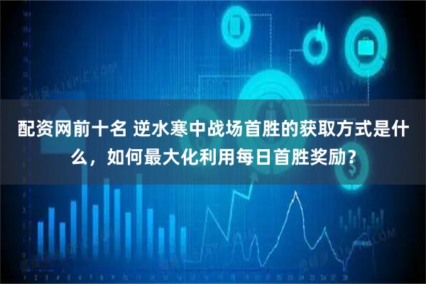 配资网前十名 逆水寒中战场首胜的获取方式是什么，如何最大化利用每日首胜奖励？