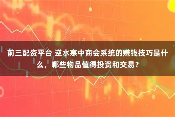 前三配资平台 逆水寒中商会系统的赚钱技巧是什么，哪些物品值得投资和交易？