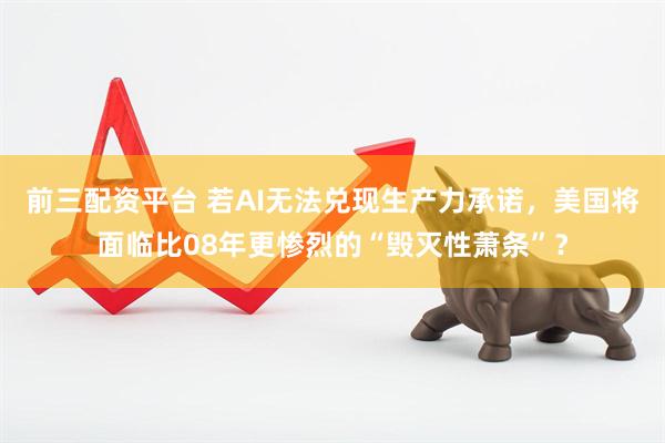 前三配资平台 若AI无法兑现生产力承诺，美国将面临比08年更惨烈的“毁灭性萧条”？