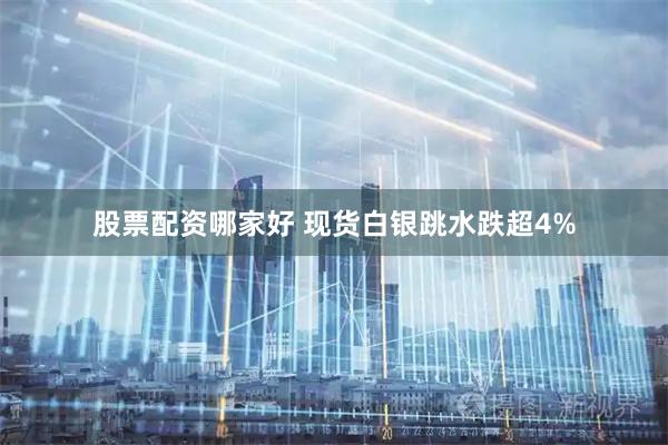 股票配资哪家好 现货白银跳水跌超4%