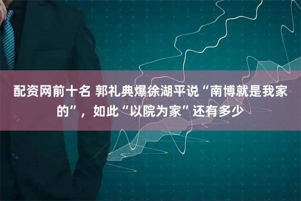 配资网前十名 郭礼典爆徐湖平说“南博就是我家的”，如此“以院为家”还有多少