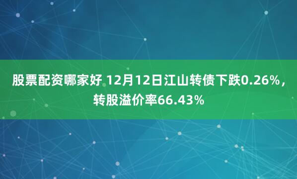 股票配资哪家好 12月12日江山转债下跌0.26%，转股溢价率66.43%