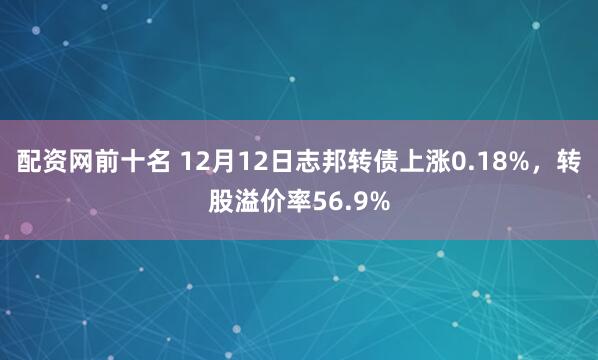 配资网前十名 12月12日志邦转债上涨0.18%，转股溢价率56.9%
