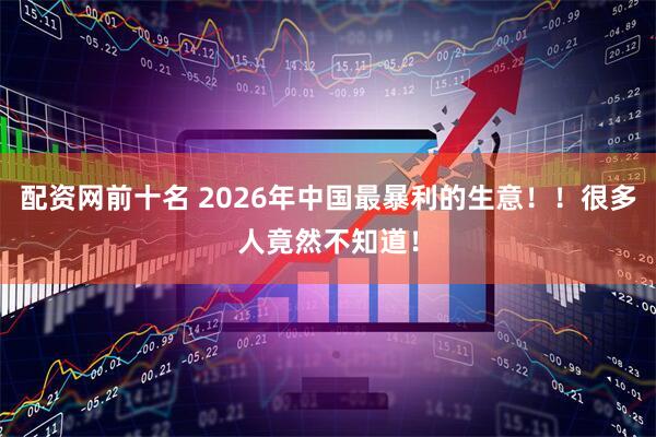 配资网前十名 2026年中国最暴利的生意！！很多人竟然不知道！