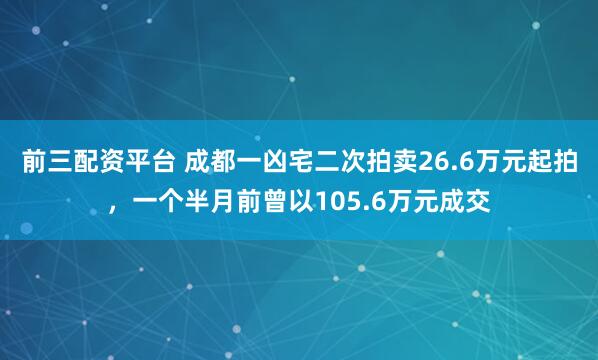 前三配资平台 成都一凶宅二次拍卖26.6万元起拍，一个半月前曾以105.6万元成交