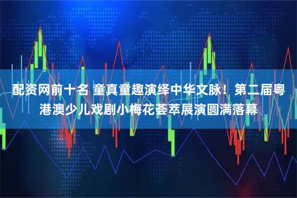 配资网前十名 童真童趣演绎中华文脉！第二届粤港澳少儿戏剧小梅花荟萃展演圆满落幕