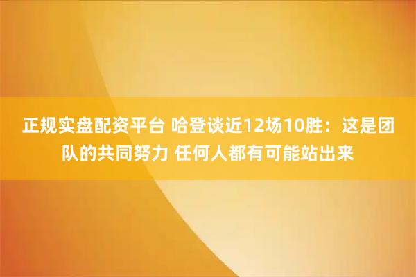 正规实盘配资平台 哈登谈近12场10胜：这是团队的共同努力 任何人都有可能站出来