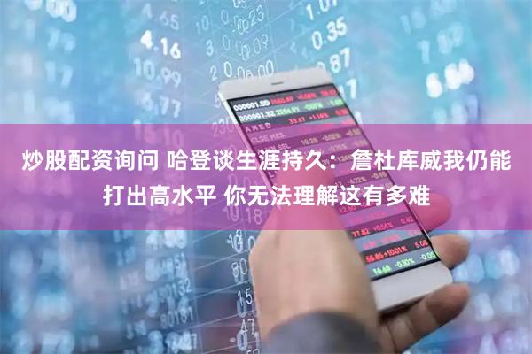 炒股配资询问 哈登谈生涯持久：詹杜库威我仍能打出高水平 你无法理解这有多难