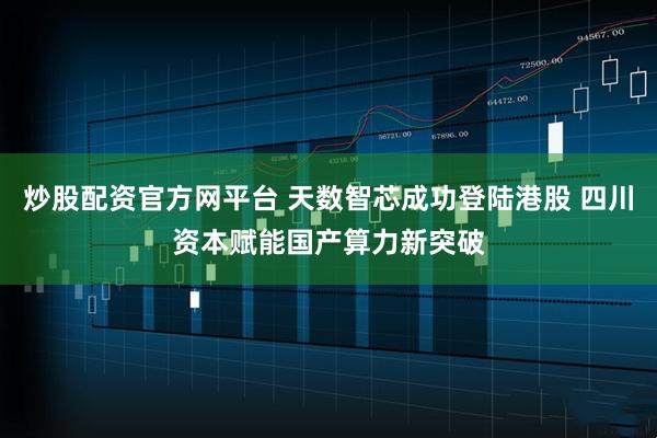 炒股配资官方网平台 天数智芯成功登陆港股 四川资本赋能国产算力新突破