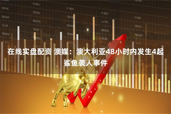 在线实盘配资 澳媒：澳大利亚48小时内发生4起鲨鱼袭人事件